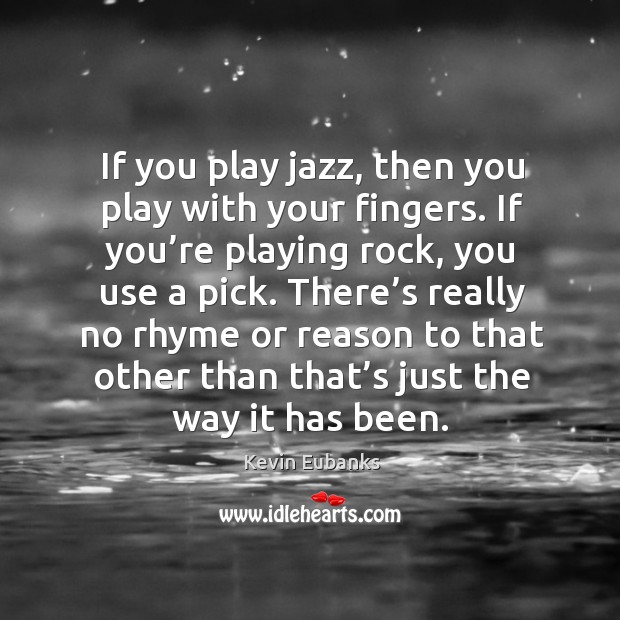 If you play jazz, then you play with your fingers. If you’re playing rock, you use a pick. Image