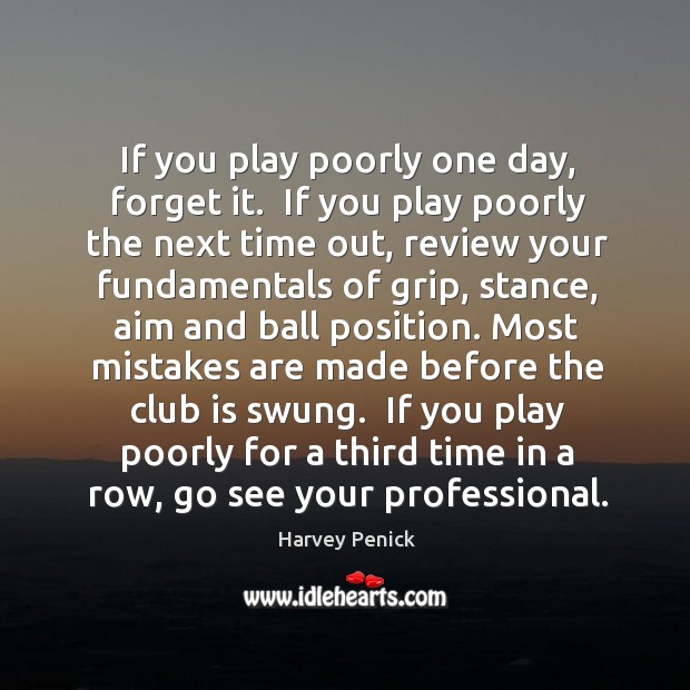 If you play poorly one day, forget it.  If you play poorly Harvey Penick Picture Quote