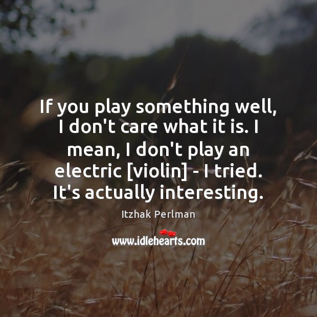 If you play something well, I don’t care what it is. I Itzhak Perlman Picture Quote