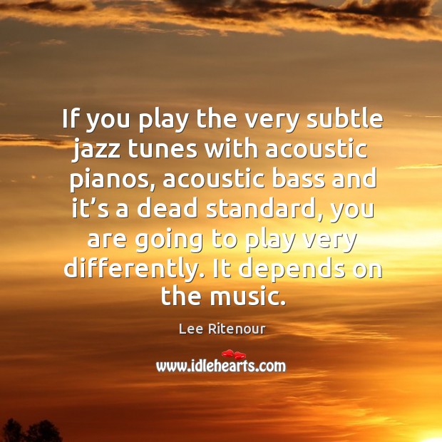 If you play the very subtle jazz tunes with acoustic pianos, acoustic bass and Lee Ritenour Picture Quote