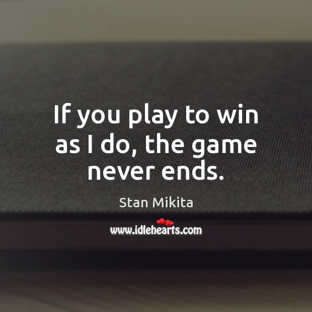 If you play to win as I do, the game never ends. Stan Mikita Picture Quote