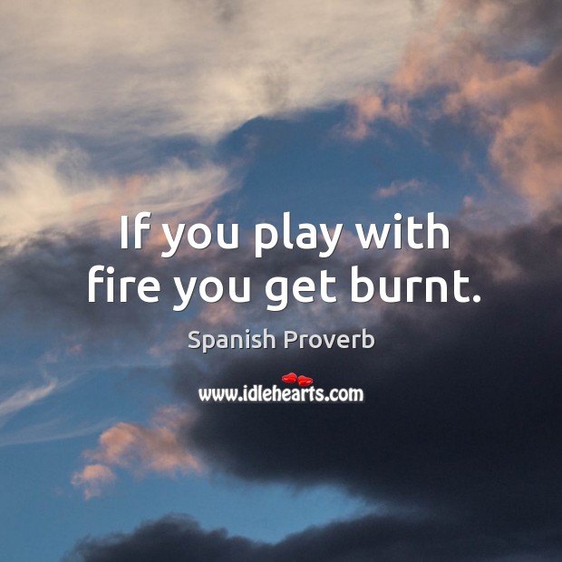 If you play with fire you get burnt. Image
