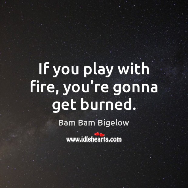 If you play with fire, you’re gonna get burned. Bam Bam Bigelow Picture Quote