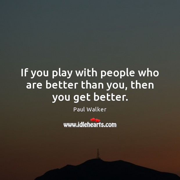 If you play with people who are better than you, then you get better. Image