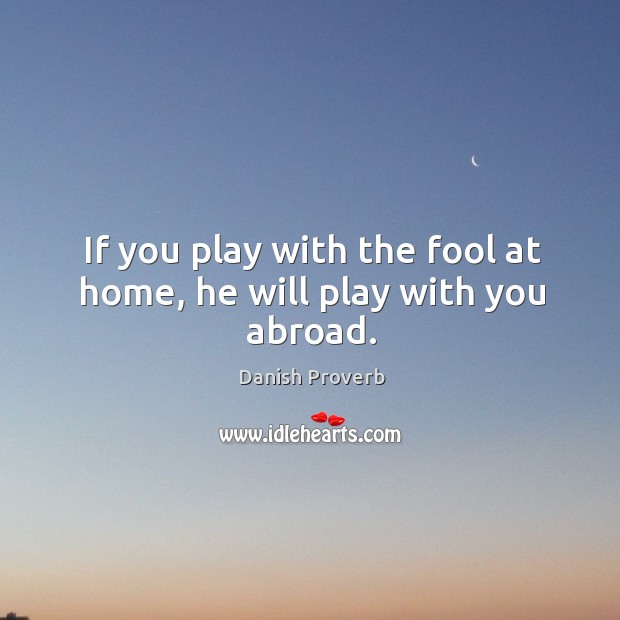 If you play with the fool at home, he will play with you abroad. Danish Proverbs Image