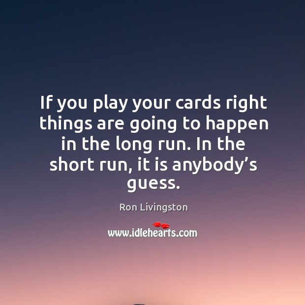 If you play your cards right things are going to happen in the long run. In the short run, it is anybody’s guess. Image