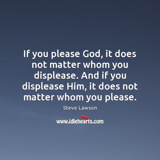 If you please God, it does not matter whom you displease. And Steve Lawson Picture Quote