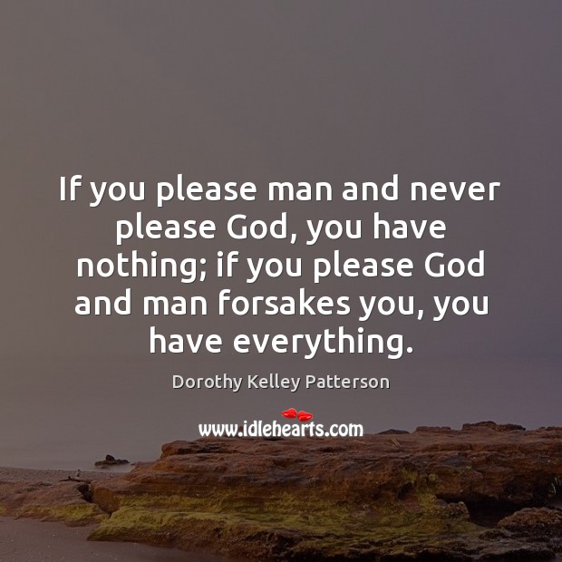 If you please man and never please God, you have nothing; if Dorothy Kelley Patterson Picture Quote