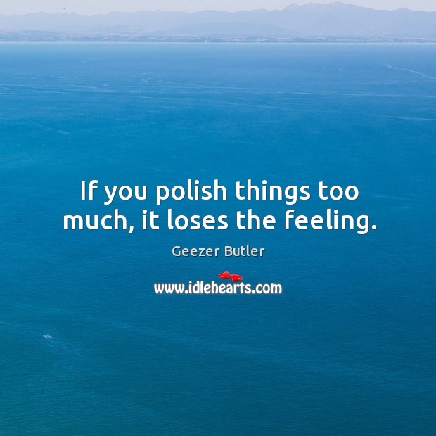 If you polish things too much, it loses the feeling. Geezer Butler Picture Quote