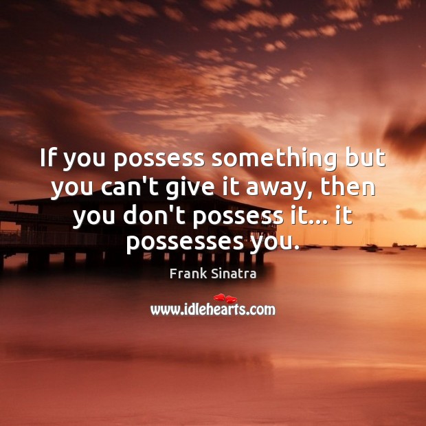 If you possess something but you can’t give it away, then you Image