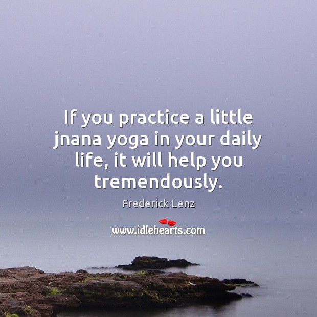 If you practice a little jnana yoga in your daily life, it will help you tremendously. 