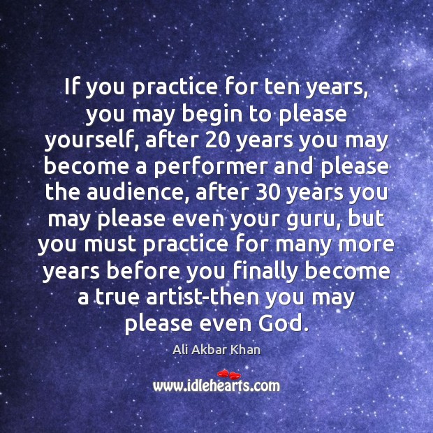 If you practice for ten years, you may begin to please yourself, Ali Akbar Khan Picture Quote