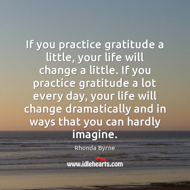 If you practice gratitude a little, your life will change a little. Rhonda Byrne Picture Quote