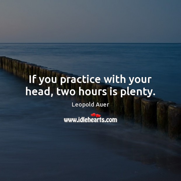 If you practice with your head, two hours is plenty. Leopold Auer Picture Quote
