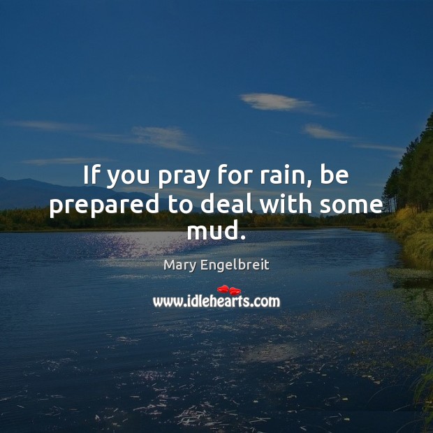 If you pray for rain, be prepared to deal with some mud. Mary Engelbreit Picture Quote