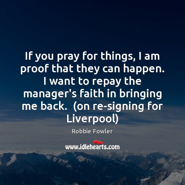 If you pray for things, I am proof that they can happen. Robbie Fowler Picture Quote