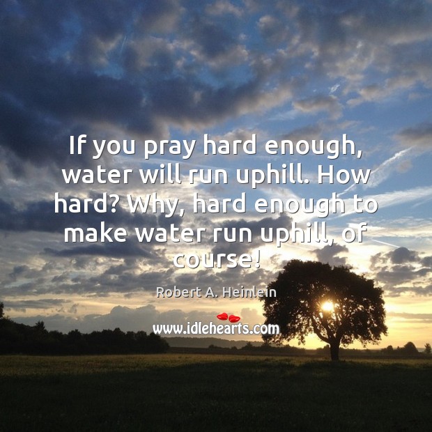 If you pray hard enough, water will run uphill. How hard? Why, Robert A. Heinlein Picture Quote