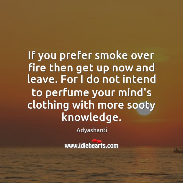 If you prefer smoke over fire then get up now and leave. Adyashanti Picture Quote