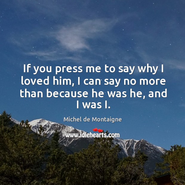 If you press me to say why I loved him, I can say no more than because he was he, and I was i. Image