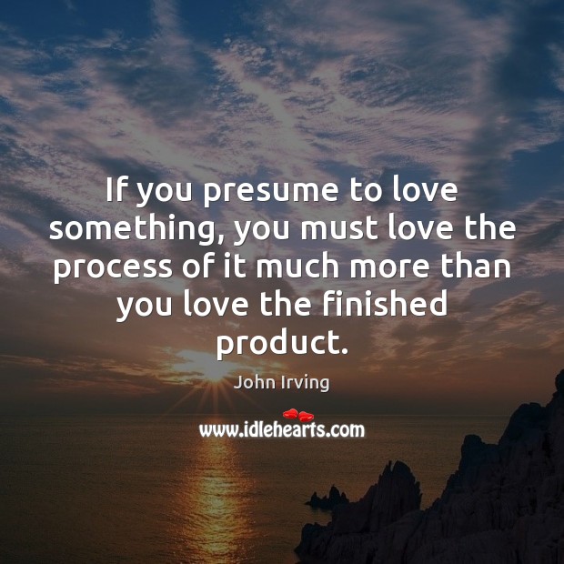 If you presume to love something, you must love the process of Image