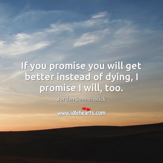 If you promise you will get better instead of dying, I promise I will, too. Jordan Sonnenblick Picture Quote