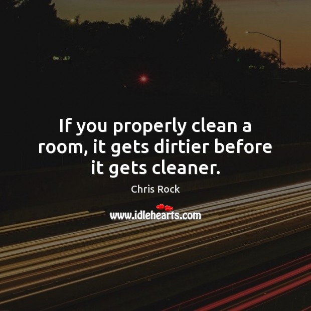 If you properly clean a room, it gets dirtier before it gets cleaner. Chris Rock Picture Quote