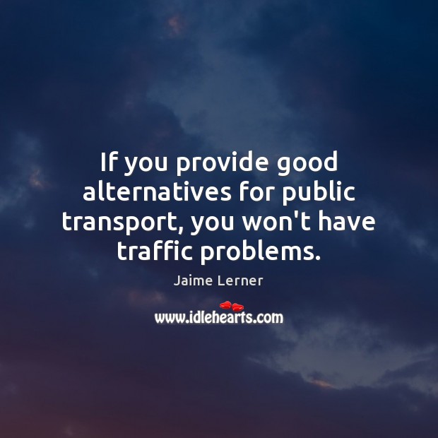 If you provide good alternatives for public transport, you won’t have traffic problems. Jaime Lerner Picture Quote