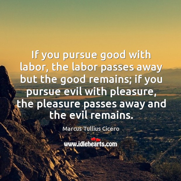 If you pursue good with labor, the labor passes away but the good remains; Marcus Tullius Cicero Picture Quote