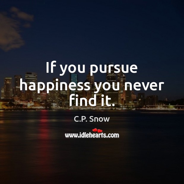If you pursue happiness you never find it. C.P. Snow Picture Quote