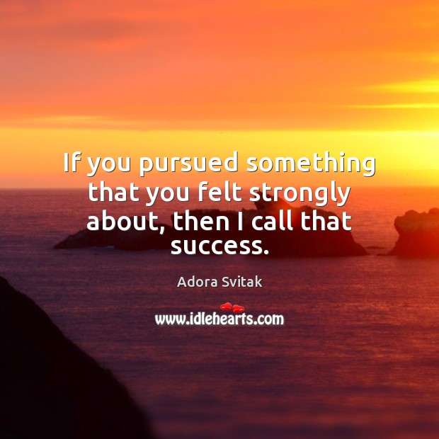 If you pursued something that you felt strongly about, then I call that success. Adora Svitak Picture Quote