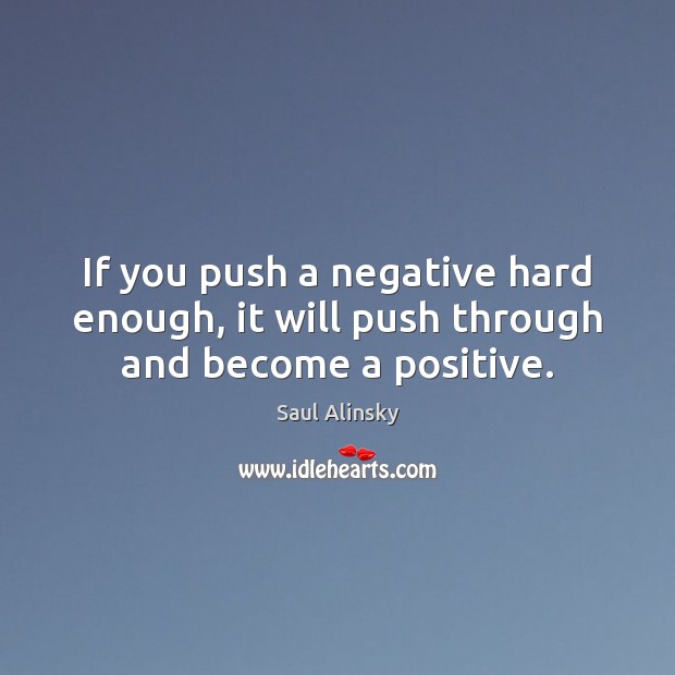 If you push a negative hard enough, it will push through and become a positive. Saul Alinsky Picture Quote
