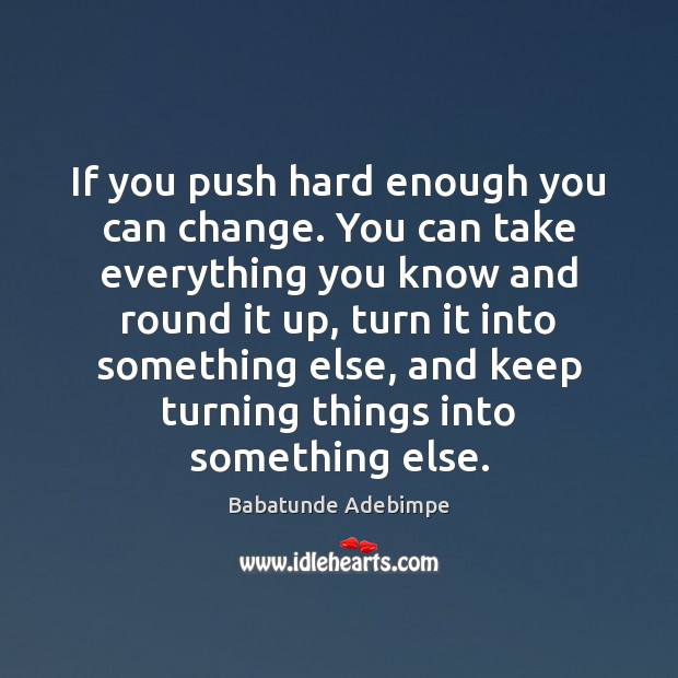 If you push hard enough you can change. You can take everything Babatunde Adebimpe Picture Quote