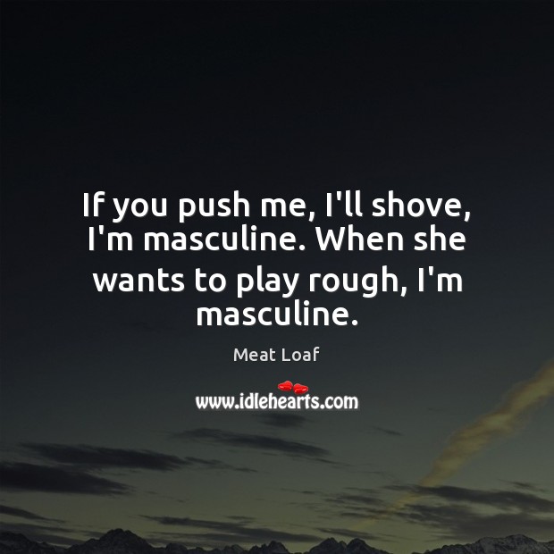 If you push me, I’ll shove, I’m masculine. When she wants to play rough, I’m masculine. Meat Loaf Picture Quote
