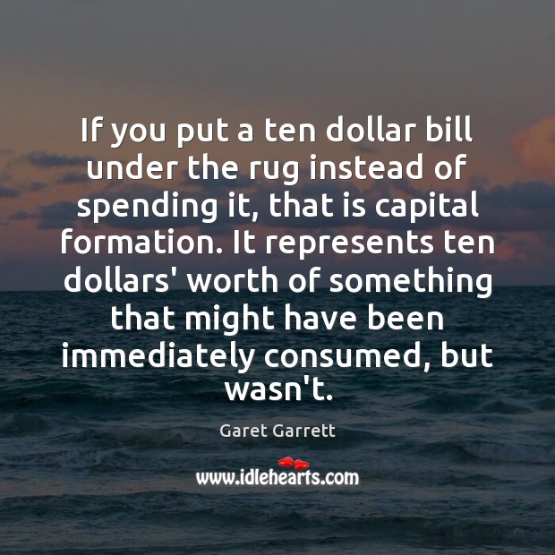 If you put a ten dollar bill under the rug instead of Garet Garrett Picture Quote
