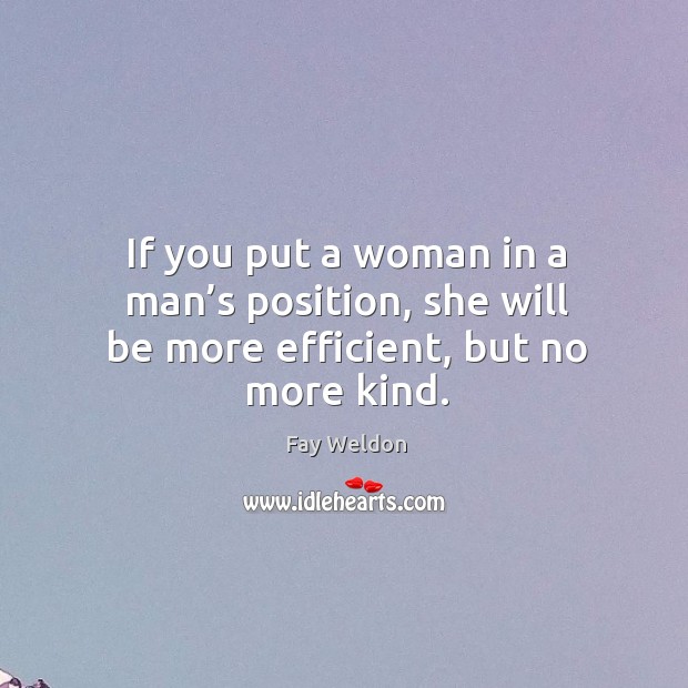 If you put a woman in a man’s position, she will be more efficient, but no more kind. Fay Weldon Picture Quote