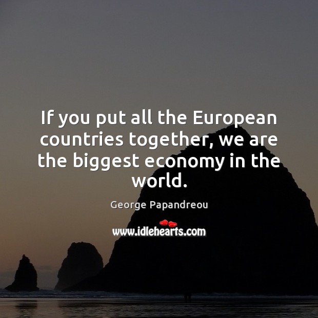 If you put all the European countries together, we are the biggest economy in the world. Image