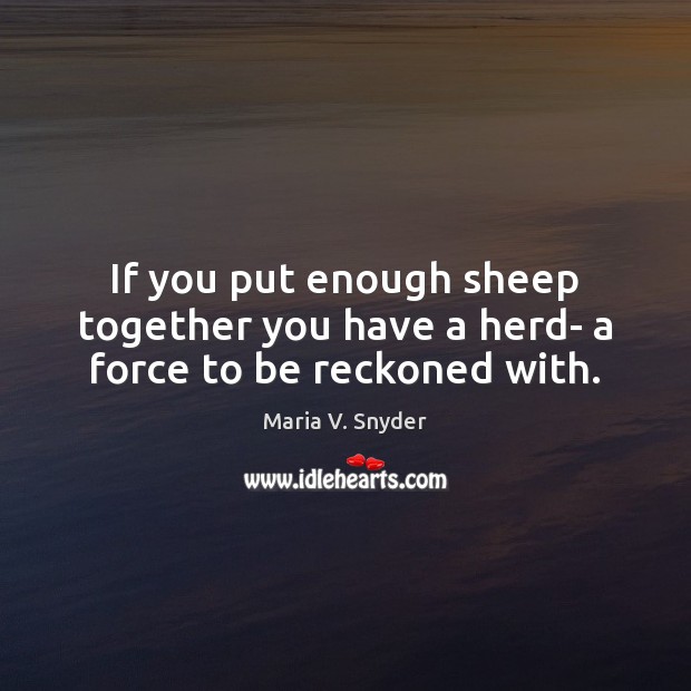 If you put enough sheep together you have a herd- a force to be reckoned with. 