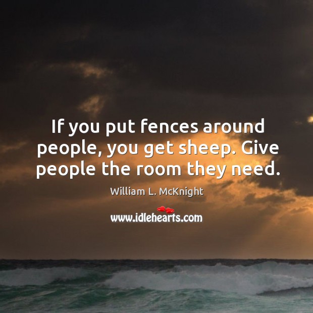 If you put fences around people, you get sheep. Give people the room they need. William L. McKnight Picture Quote