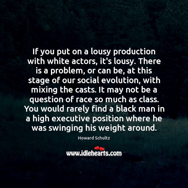 If you put on a lousy production with white actors, it’s lousy. Howard Schultz Picture Quote