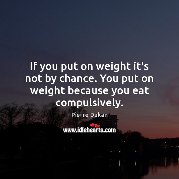 If you put on weight it’s not by chance. You put on weight because you eat compulsively. Image