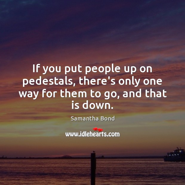 If you put people up on pedestals, there’s only one way for them to go, and that is down. Samantha Bond Picture Quote