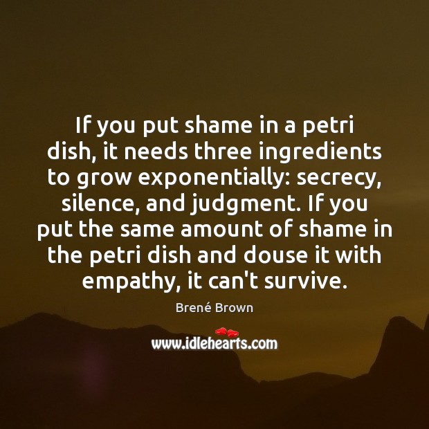 If you put shame in a petri dish, it needs three ingredients Brené Brown Picture Quote