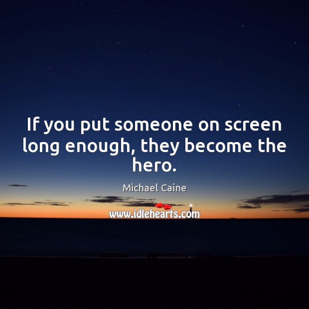 If you put someone on screen long enough, they become the hero. Image