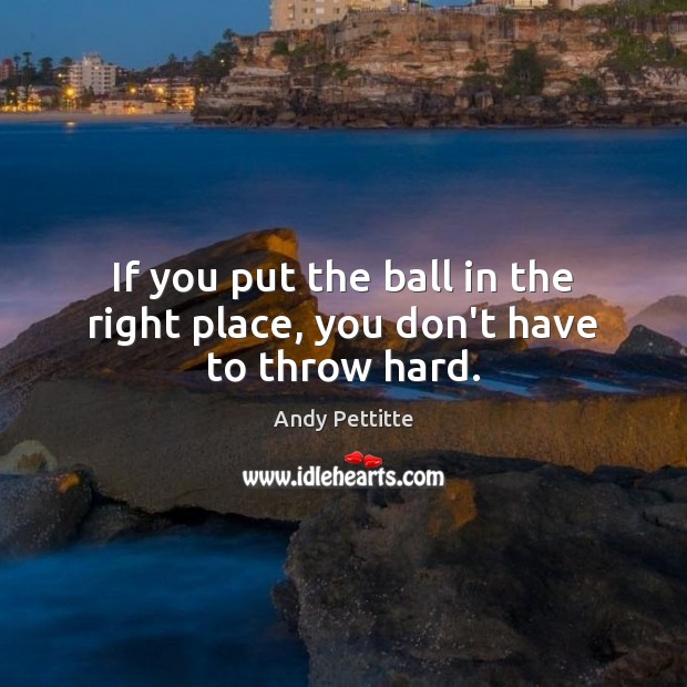 If you put the ball in the right place, you don’t have to throw hard. Andy Pettitte Picture Quote