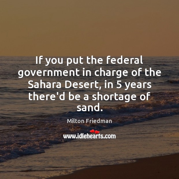 If you put the federal government in charge of the Sahara Desert, Milton Friedman Picture Quote