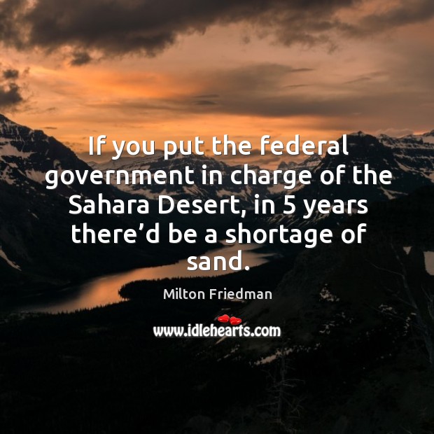 If you put the federal government in charge of the sahara desert, in 5 years there’d be a shortage of sand. Image
