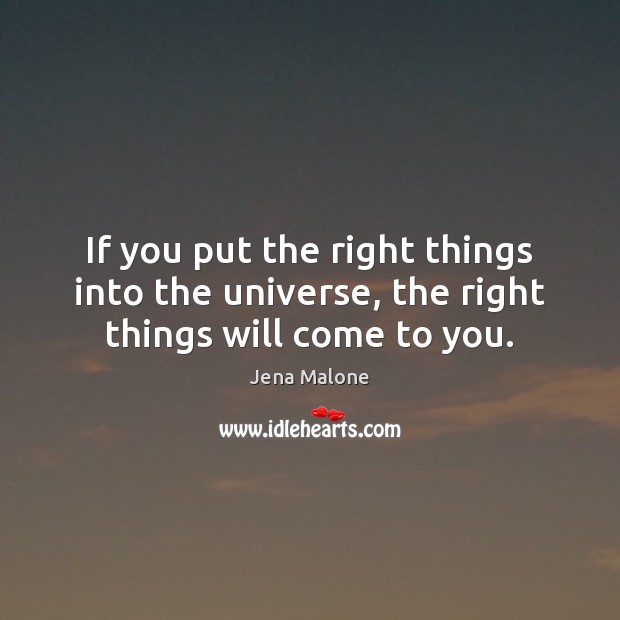 If you put the right things into the universe, the right things will come to you. Jena Malone Picture Quote
