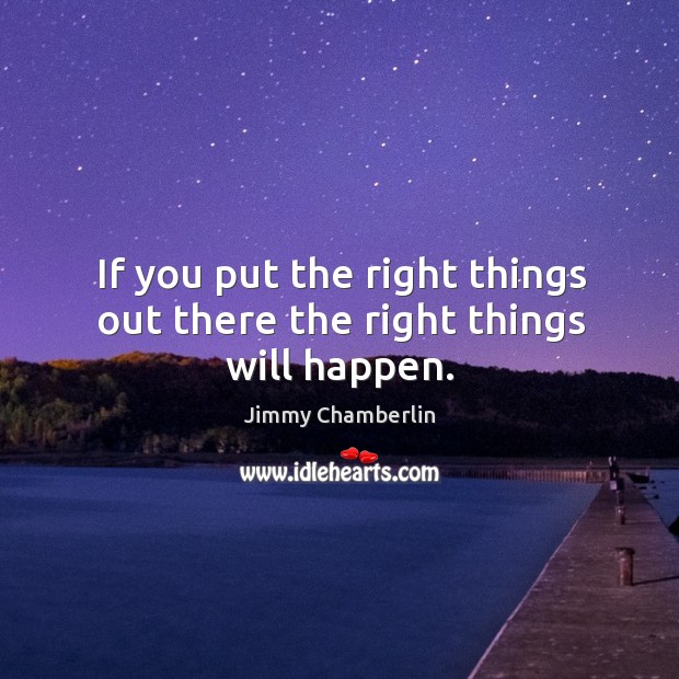 If you put the right things out there the right things will happen. Jimmy Chamberlin Picture Quote