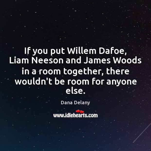 If you put Willem Dafoe, Liam Neeson and James Woods in a Dana Delany Picture Quote