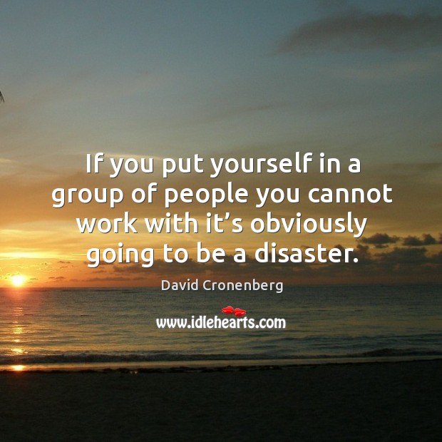 If you put yourself in a group of people you cannot work with it’s obviously going to be a disaster. David Cronenberg Picture Quote